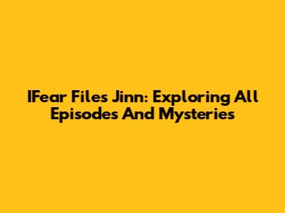 IFear Files Jinn: Exploring All Episodes And Mysteries