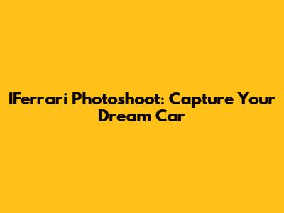 IFerrari Photoshoot: Capture Your Dream Car