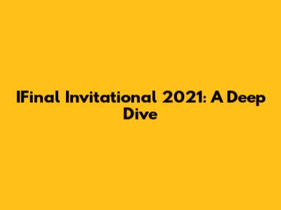 IFinal Invitational 2021: A Deep Dive
