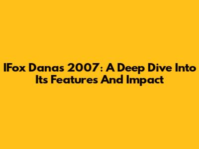 IFox Danas 2007: A Deep Dive Into Its Features And Impact