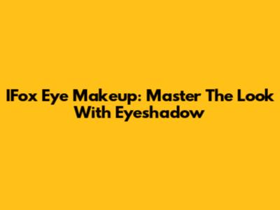 IFox Eye Makeup: Master The Look With Eyeshadow