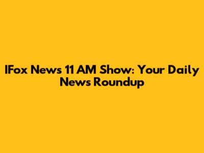 IFox News 11 AM Show: Your Daily News Roundup