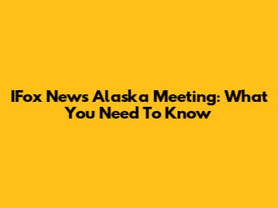 IFox News Alaska Meeting: What You Need To Know