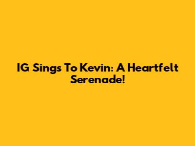IG Sings To Kevin: A Heartfelt Serenade!