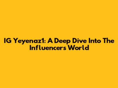 IG Yeyenaz1: A Deep Dive Into The Influencer's World