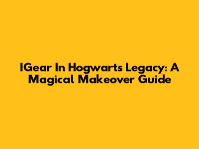 IGear In Hogwarts Legacy: A Magical Makeover Guide