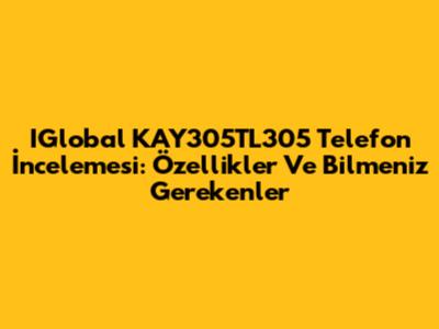 IGlobal KAY305TL305 Telefon İncelemesi: Özellikler Ve Bilmeniz Gerekenler