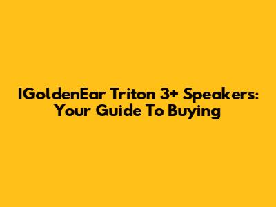 IGoldenEar Triton 3+ Speakers: Your Guide To Buying