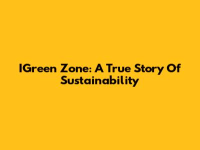 IGreen Zone: A True Story Of Sustainability