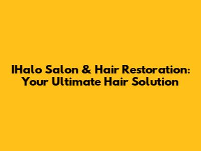 IHalo Salon & Hair Restoration: Your Ultimate Hair Solution