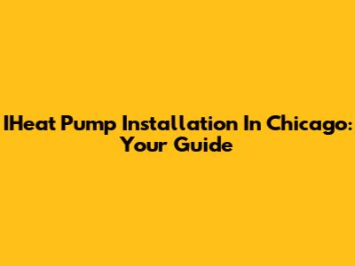 IHeat Pump Installation In Chicago: Your Guide