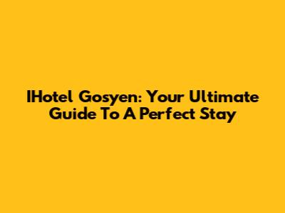 IHotel Gosyen: Your Ultimate Guide To A Perfect Stay