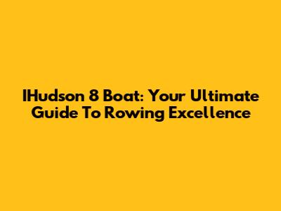 IHudson 8 Boat: Your Ultimate Guide To Rowing Excellence