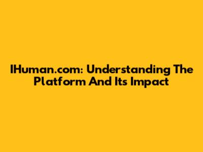 IHuman.com: Understanding The Platform And Its Impact
