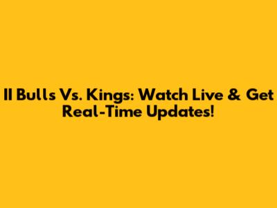 II Bulls Vs. Kings: Watch Live & Get Real-Time Updates!
