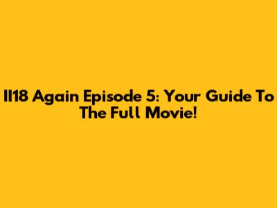II18 Again Episode 5: Your Guide To The Full Movie!