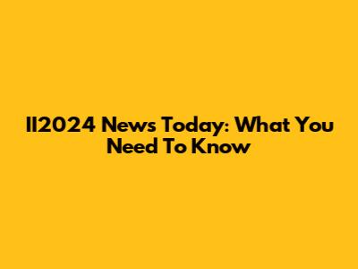 II2024 News Today: What You Need To Know