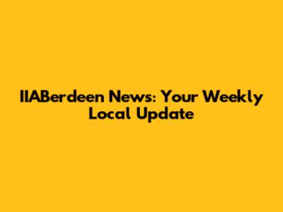 IIABerdeen News: Your Weekly Local Update