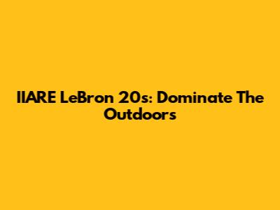 IIARE LeBron 20s: Dominate The Outdoors
