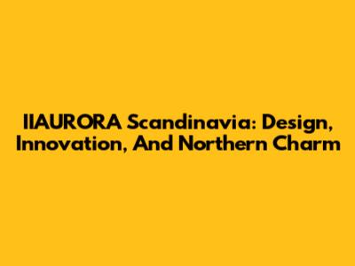 IIAURORA Scandinavia: Design, Innovation, And Northern Charm