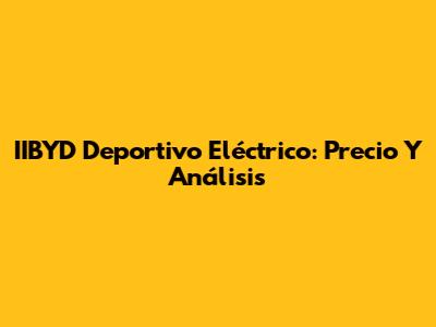 IIBYD Deportivo Eléctrico: Precio Y Análisis