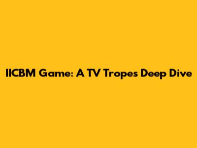 IICBM Game: A TV Tropes Deep Dive