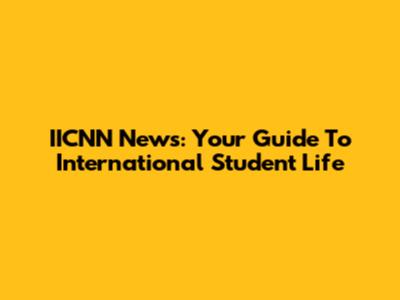 IICNN News: Your Guide To International Student Life