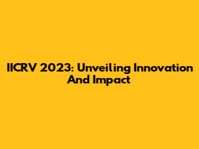IICRV 2023: Unveiling Innovation And Impact