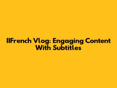IIFrench Vlog: Engaging Content With Subtitles