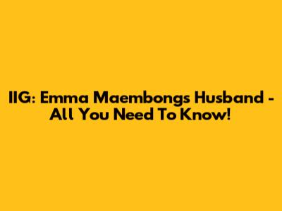 IIG: Emma Maembong's Husband - All You Need To Know!