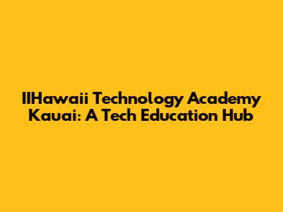 IIHawaii Technology Academy Kauai: A Tech Education Hub