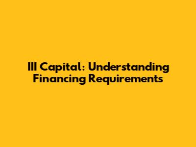 III Capital: Understanding Financing Requirements