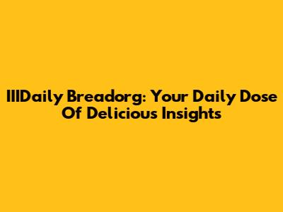 IIIDaily Breadorg: Your Daily Dose Of Delicious Insights
