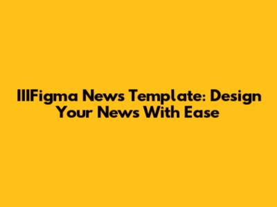 IIIFigma News Template: Design Your News With Ease