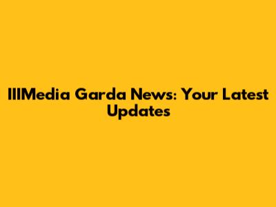 IIIMedia Garda News: Your Latest Updates