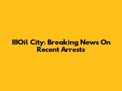 IIIOil City: Breaking News On Recent Arrests