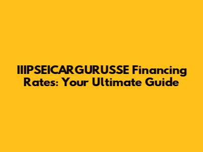 IIIPSEICARGURUSSE Financing Rates: Your Ultimate Guide