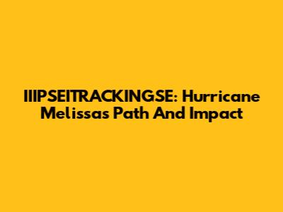 IIIPSEITRACKINGSE: Hurricane Melissa's Path And Impact