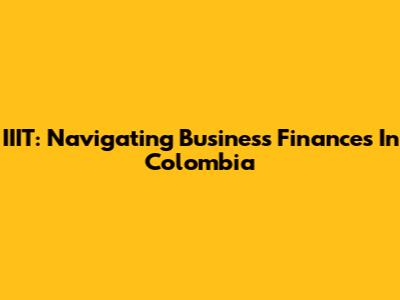 IIIT: Navigating Business Finances In Colombia
