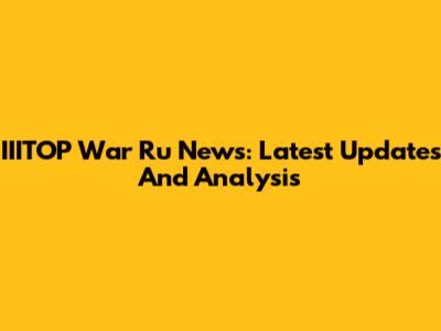 IIITOP War Ru News: Latest Updates And Analysis