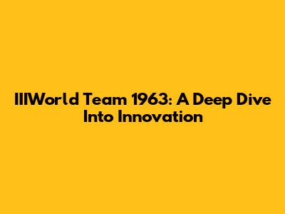 IIIWorld Team 1963: A Deep Dive Into Innovation