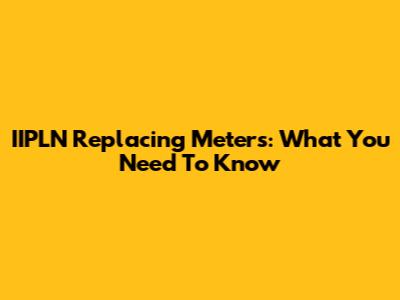 IIPLN Replacing Meters: What You Need To Know