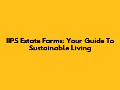 IIPS Estate Farms: Your Guide To Sustainable Living