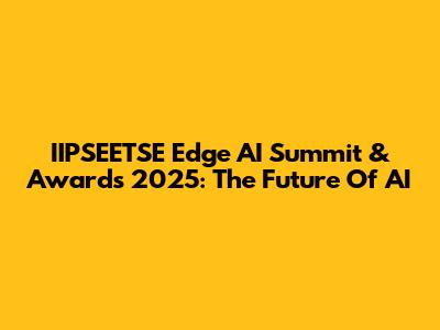 IIPSEETSE Edge AI Summit & Awards 2025: The Future Of AI