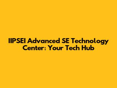 IIPSEI Advanced SE Technology Center: Your Tech Hub