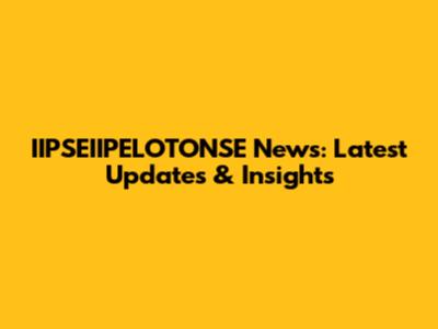 IIPSEIIPELOTONSE News: Latest Updates & Insights