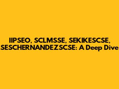 IIPSEO, SCLMSSE, SEKIKESCSE, SESCHERNANDEZSCSE: A Deep Dive