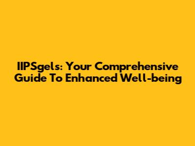 IIPSgels: Your Comprehensive Guide To Enhanced Well-being