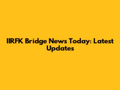 IIRFK Bridge News Today: Latest Updates
