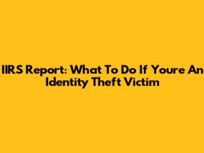 IIRS Report: What To Do If You're An Identity Theft Victim
